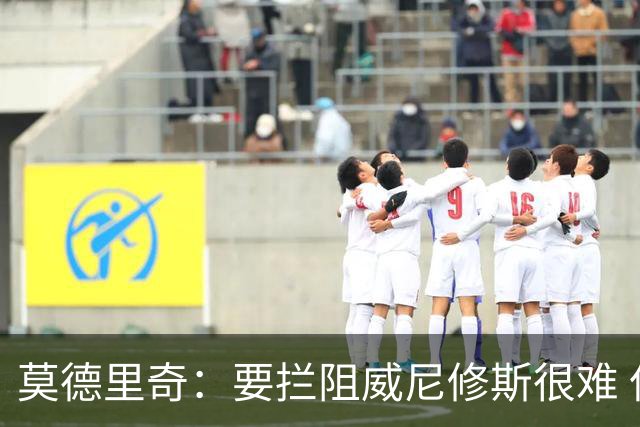 莫德里奇：要拦阻威尼修斯很难 但我会尽力去做